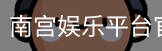 南宫娱乐平台官网入口